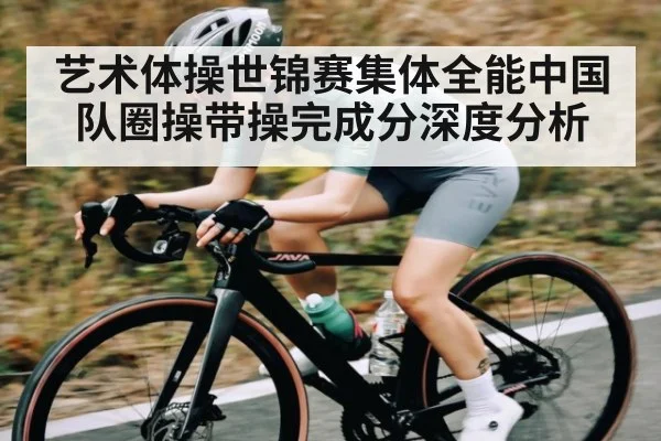 艺术体操世锦赛集体全能中国队圈操带操完成分深度分析