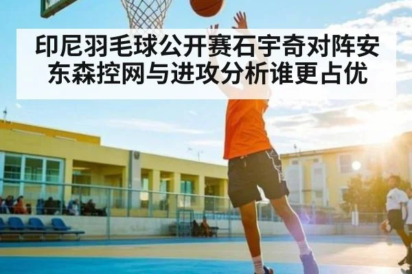 印尼羽毛球公开赛石宇奇对阵安东森控网与进攻分析谁更占优
