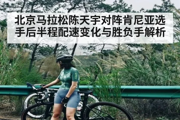 北京马拉松陈天宇对阵肯尼亚选手后半程配速变化与胜负手解析
