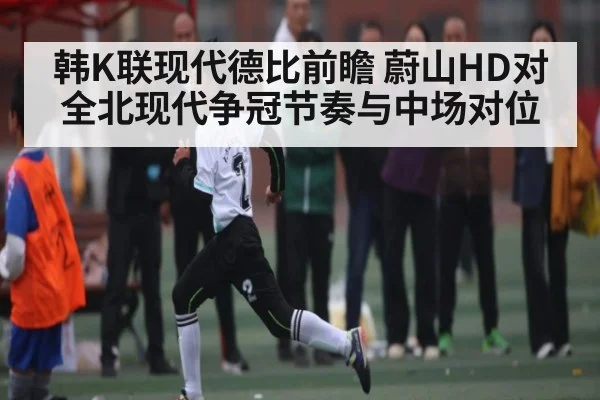 韩K联现代德比前瞻 蔚山HD对全北现代争冠节奏与中场对位