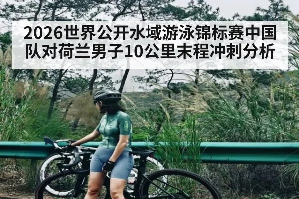 2026世界公开水域游泳锦标赛中国队对荷兰男子10公里末程冲刺分析